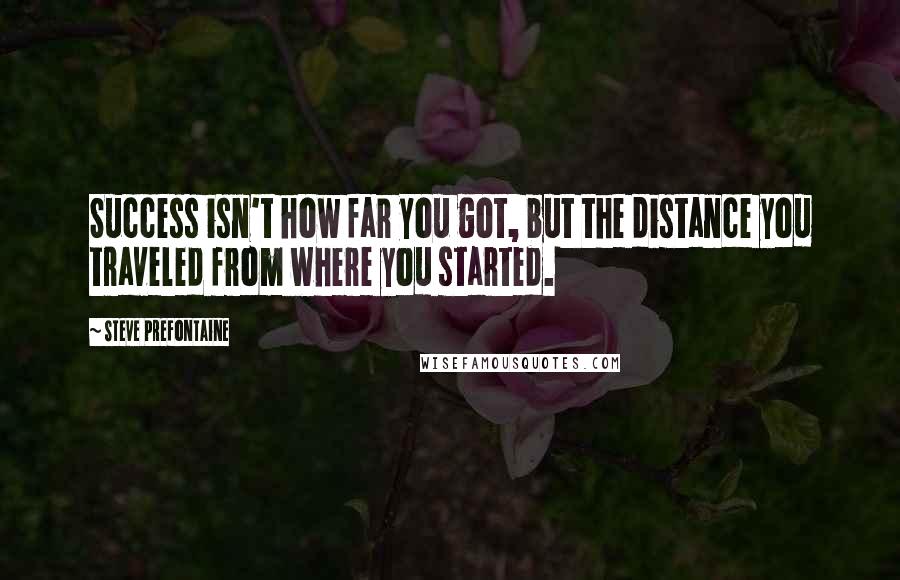 Steve Prefontaine Quotes: Success isn't how far you got, but the distance you traveled from where you started.