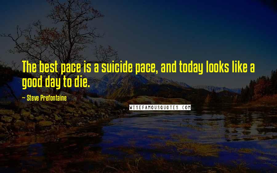 Steve Prefontaine Quotes: The best pace is a suicide pace, and today looks like a good day to die.