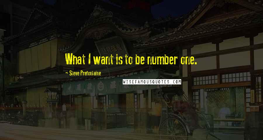 Steve Prefontaine Quotes: What I want is to be number one.