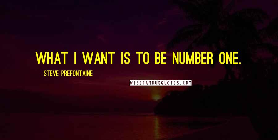Steve Prefontaine Quotes: What I want is to be number one.
