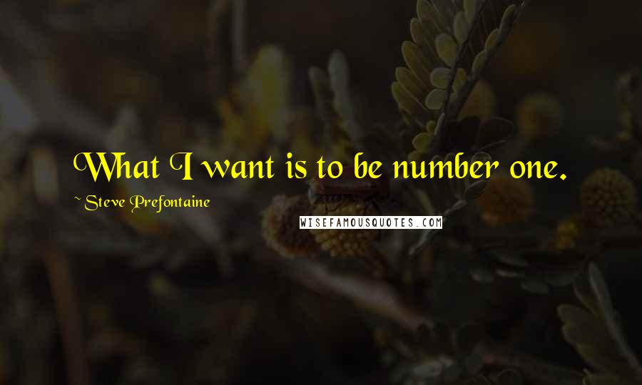 Steve Prefontaine Quotes: What I want is to be number one.