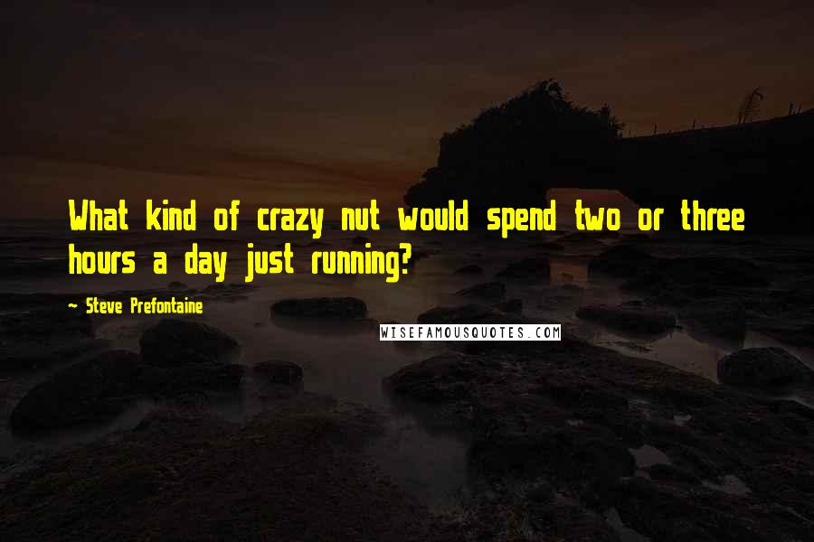 Steve Prefontaine Quotes: What kind of crazy nut would spend two or three hours a day just running?