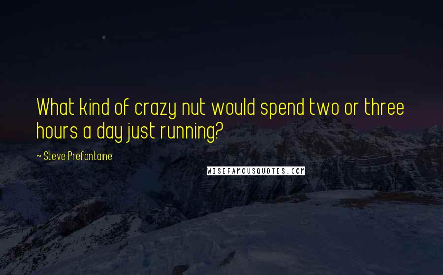 Steve Prefontaine Quotes: What kind of crazy nut would spend two or three hours a day just running?