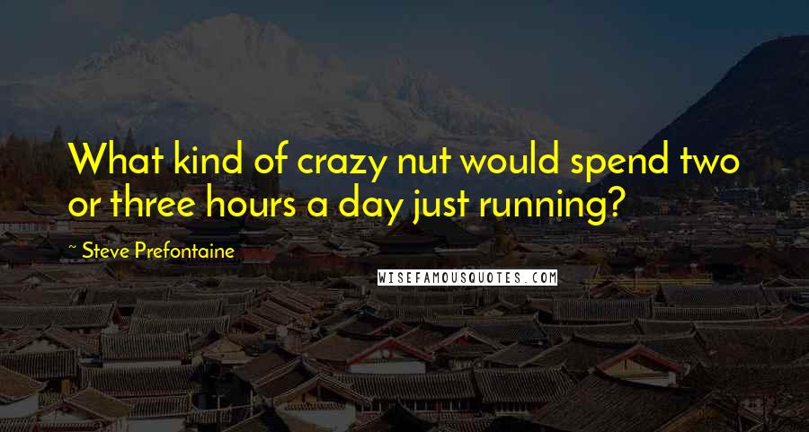 Steve Prefontaine Quotes: What kind of crazy nut would spend two or three hours a day just running?