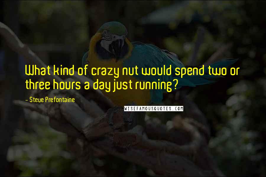 Steve Prefontaine Quotes: What kind of crazy nut would spend two or three hours a day just running?