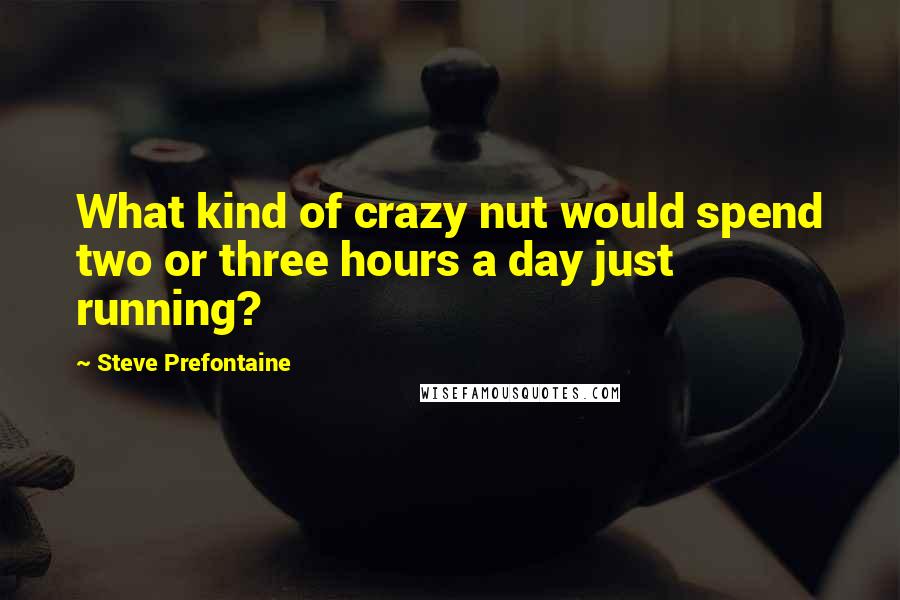 Steve Prefontaine Quotes: What kind of crazy nut would spend two or three hours a day just running?