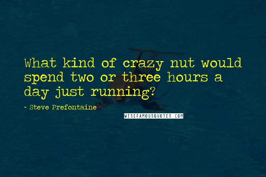 Steve Prefontaine Quotes: What kind of crazy nut would spend two or three hours a day just running?