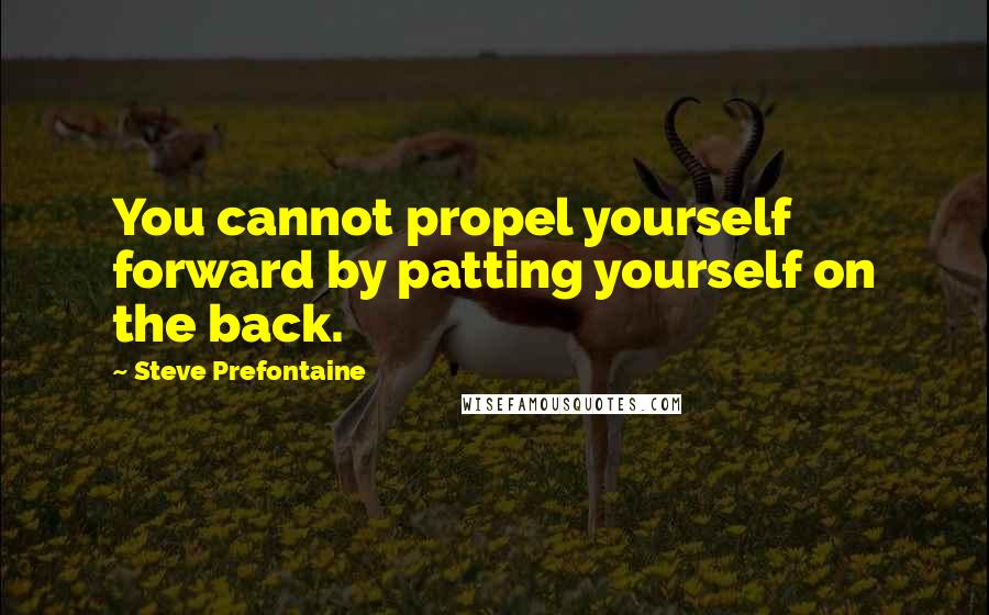 Steve Prefontaine Quotes: You cannot propel yourself forward by patting yourself on the back.