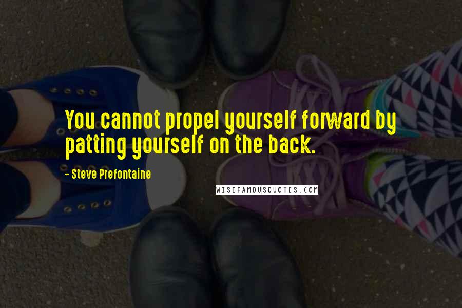 Steve Prefontaine Quotes: You cannot propel yourself forward by patting yourself on the back.