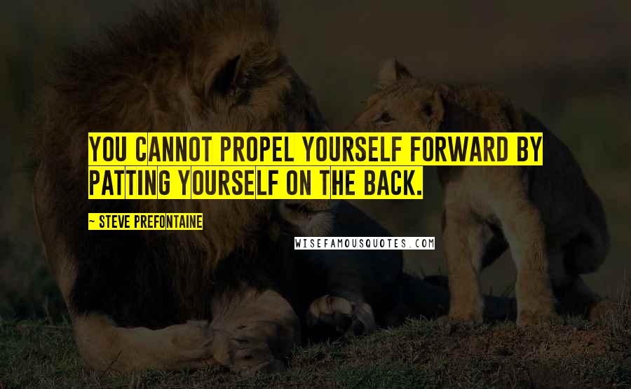 Steve Prefontaine Quotes: You cannot propel yourself forward by patting yourself on the back.