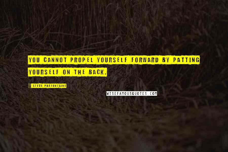 Steve Prefontaine Quotes: You cannot propel yourself forward by patting yourself on the back.