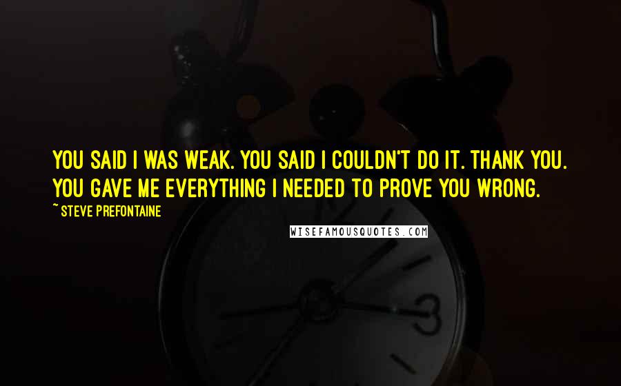 Steve Prefontaine Quotes: You said I was weak. You said I couldn't do it. Thank you. You gave me everything I needed to prove you wrong.