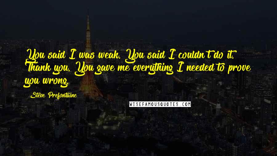 Steve Prefontaine Quotes: You said I was weak. You said I couldn't do it. Thank you. You gave me everything I needed to prove you wrong.