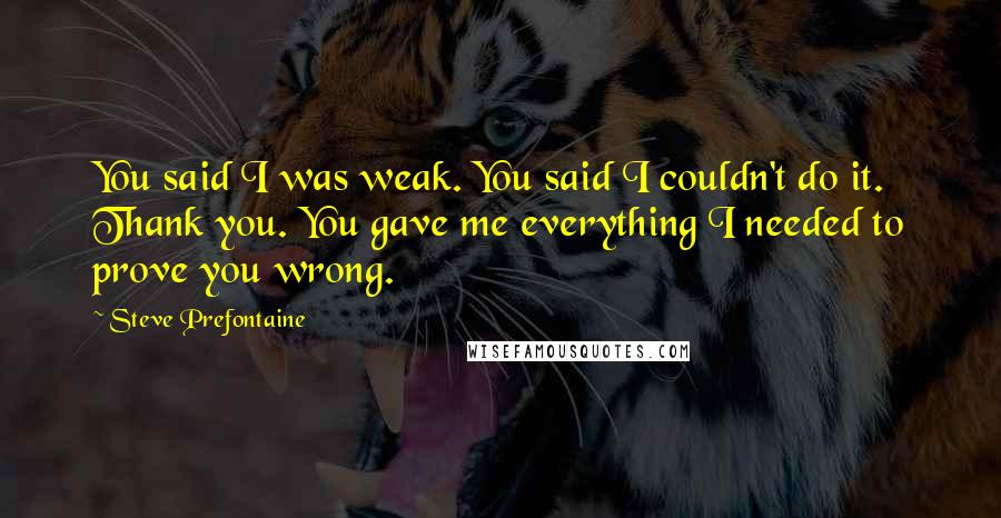Steve Prefontaine Quotes: You said I was weak. You said I couldn't do it. Thank you. You gave me everything I needed to prove you wrong.