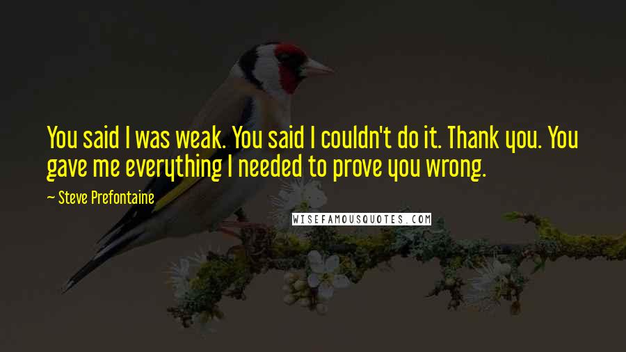 Steve Prefontaine Quotes: You said I was weak. You said I couldn't do it. Thank you. You gave me everything I needed to prove you wrong.