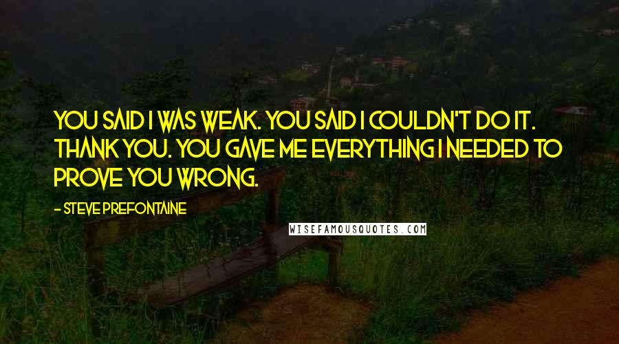 Steve Prefontaine Quotes: You said I was weak. You said I couldn't do it. Thank you. You gave me everything I needed to prove you wrong.