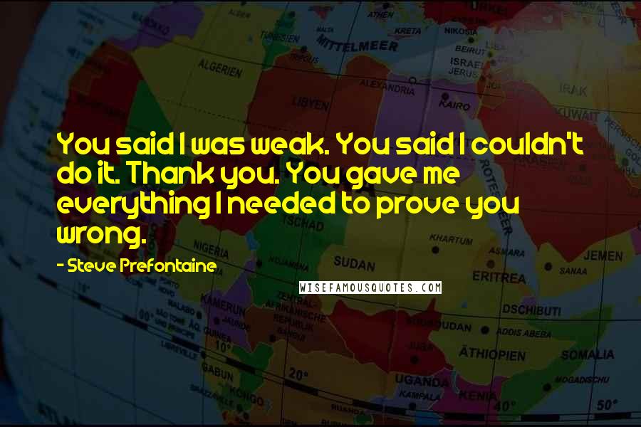 Steve Prefontaine Quotes: You said I was weak. You said I couldn't do it. Thank you. You gave me everything I needed to prove you wrong.