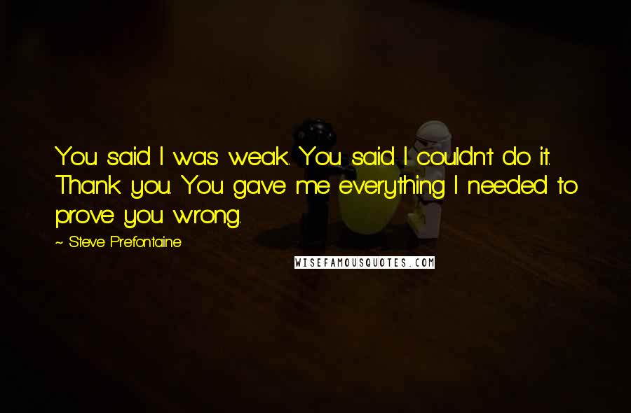 Steve Prefontaine Quotes: You said I was weak. You said I couldn't do it. Thank you. You gave me everything I needed to prove you wrong.