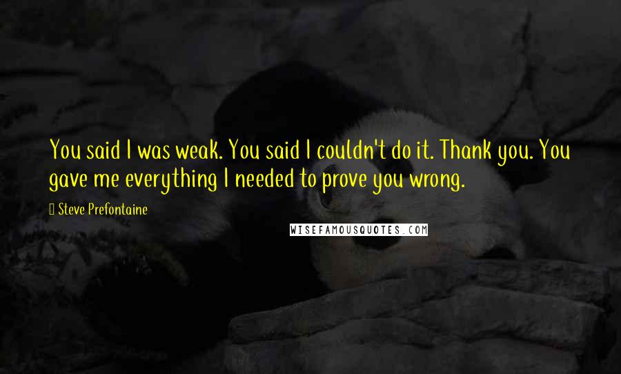 Steve Prefontaine Quotes: You said I was weak. You said I couldn't do it. Thank you. You gave me everything I needed to prove you wrong.