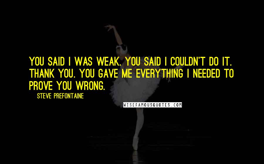 Steve Prefontaine Quotes: You said I was weak. You said I couldn't do it. Thank you. You gave me everything I needed to prove you wrong.