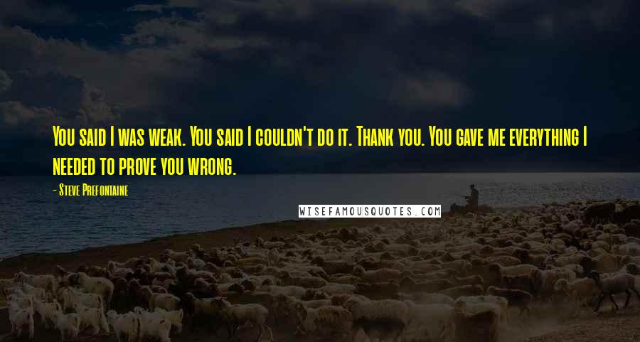 Steve Prefontaine Quotes: You said I was weak. You said I couldn't do it. Thank you. You gave me everything I needed to prove you wrong.