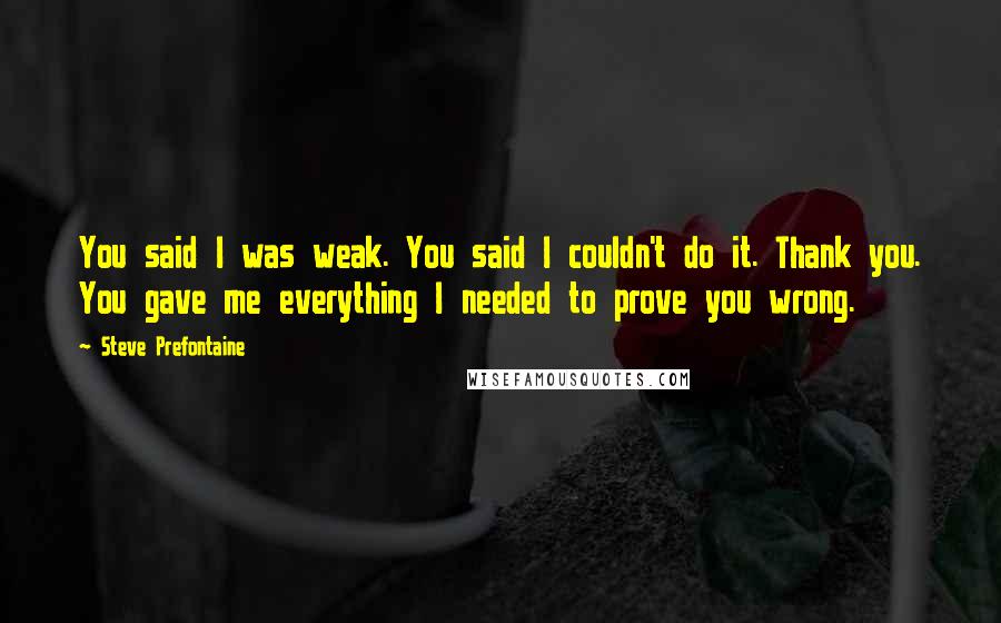 Steve Prefontaine Quotes: You said I was weak. You said I couldn't do it. Thank you. You gave me everything I needed to prove you wrong.
