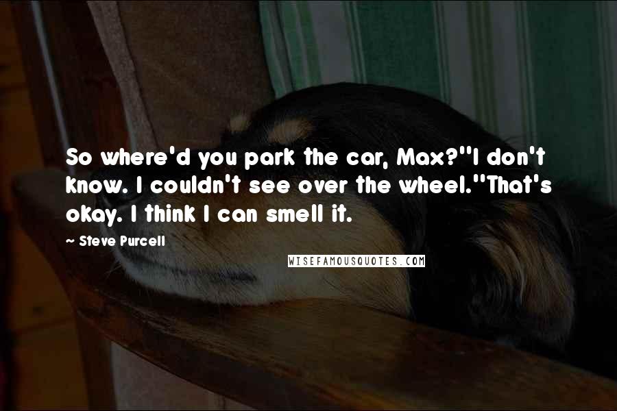 Steve Purcell Quotes: So where'd you park the car, Max?''I don't know. I couldn't see over the wheel.''That's okay. I think I can smell it.
