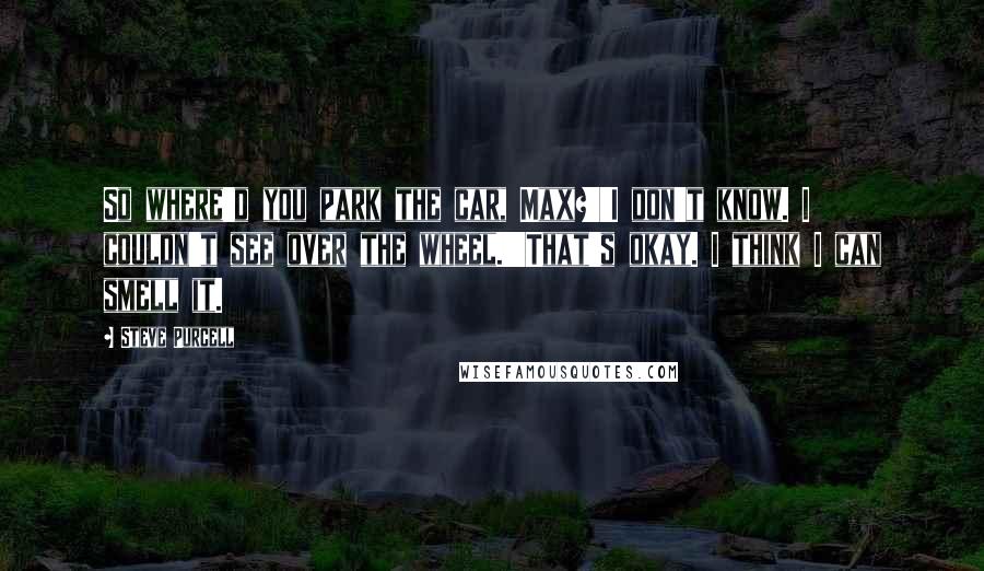 Steve Purcell Quotes: So where'd you park the car, Max?''I don't know. I couldn't see over the wheel.''That's okay. I think I can smell it.