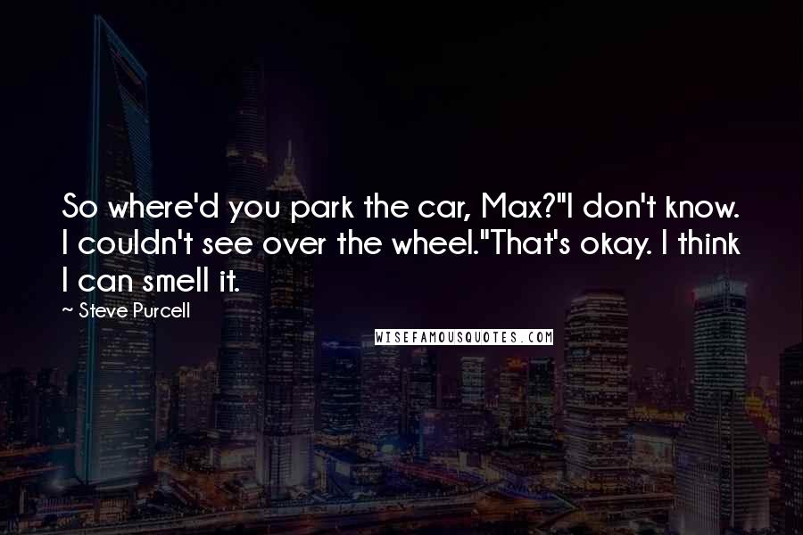 Steve Purcell Quotes: So where'd you park the car, Max?''I don't know. I couldn't see over the wheel.''That's okay. I think I can smell it.