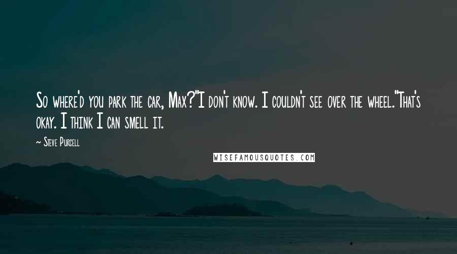 Steve Purcell Quotes: So where'd you park the car, Max?''I don't know. I couldn't see over the wheel.''That's okay. I think I can smell it.