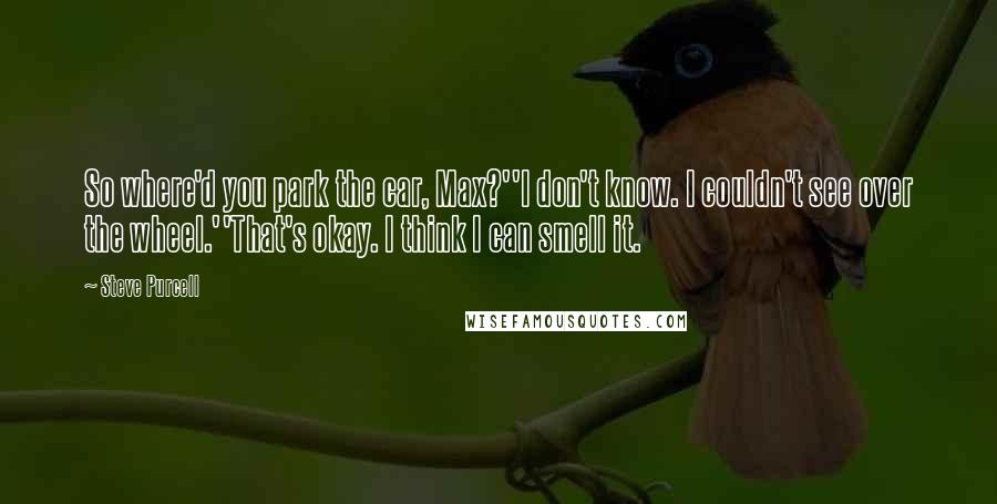Steve Purcell Quotes: So where'd you park the car, Max?''I don't know. I couldn't see over the wheel.''That's okay. I think I can smell it.