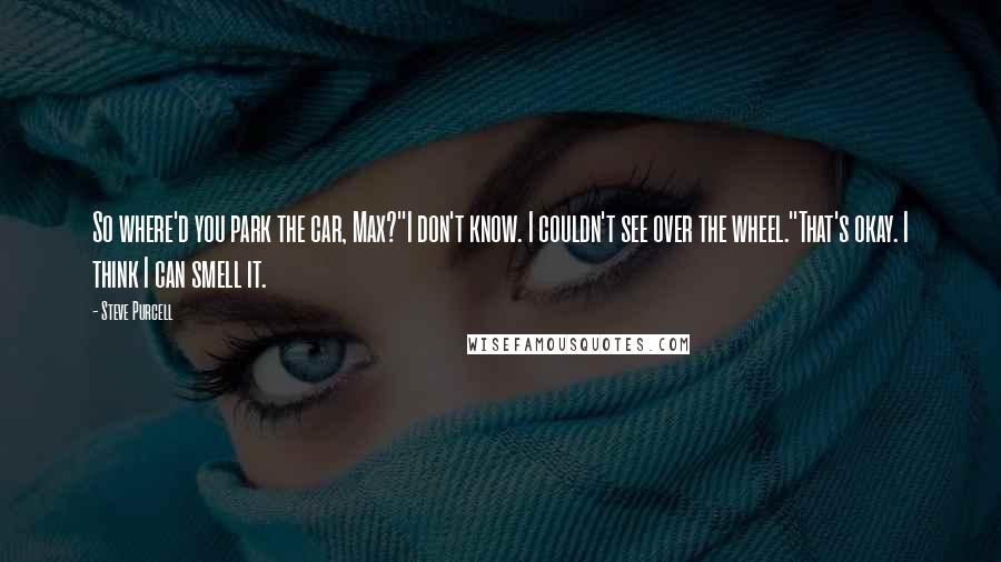 Steve Purcell Quotes: So where'd you park the car, Max?''I don't know. I couldn't see over the wheel.''That's okay. I think I can smell it.