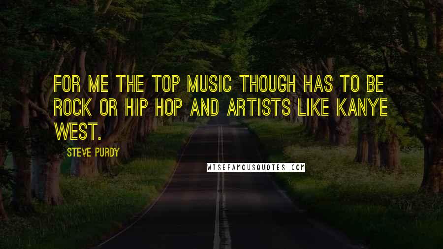 Steve Purdy Quotes: For me the top music though has to be Rock or Hip Hop and artists like Kanye West.