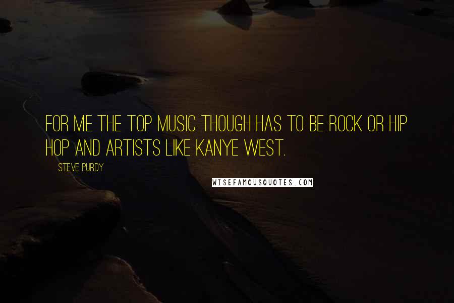 Steve Purdy Quotes: For me the top music though has to be Rock or Hip Hop and artists like Kanye West.