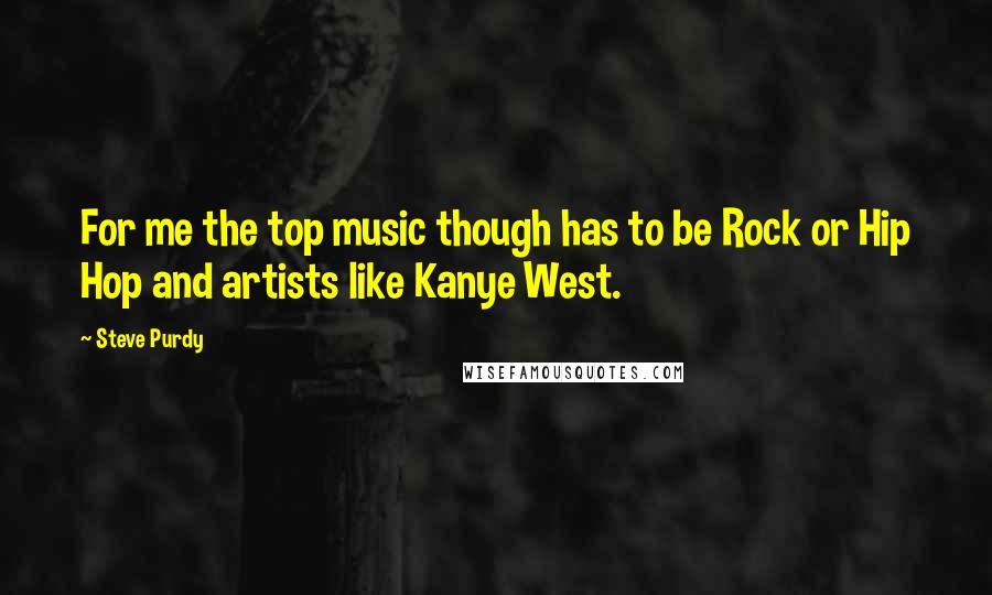 Steve Purdy Quotes: For me the top music though has to be Rock or Hip Hop and artists like Kanye West.