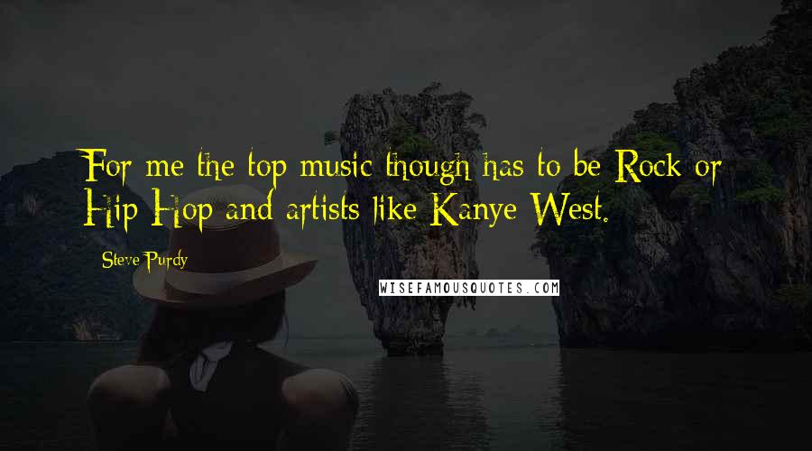 Steve Purdy Quotes: For me the top music though has to be Rock or Hip Hop and artists like Kanye West.