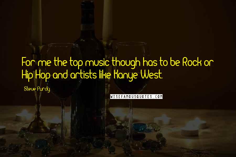 Steve Purdy Quotes: For me the top music though has to be Rock or Hip Hop and artists like Kanye West.