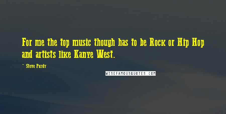 Steve Purdy Quotes: For me the top music though has to be Rock or Hip Hop and artists like Kanye West.