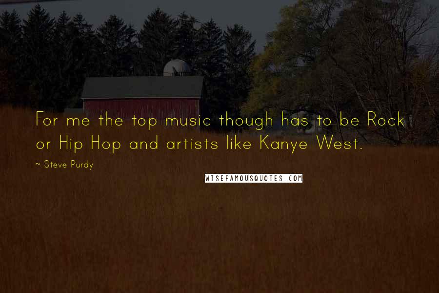 Steve Purdy Quotes: For me the top music though has to be Rock or Hip Hop and artists like Kanye West.