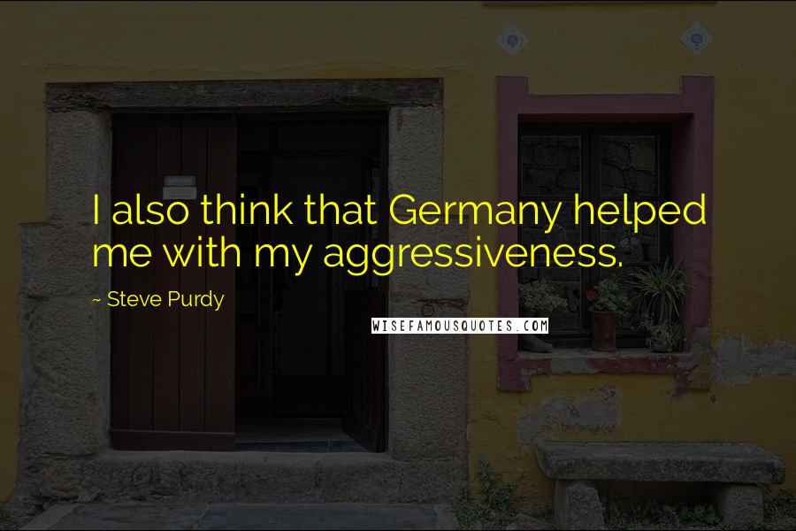 Steve Purdy Quotes: I also think that Germany helped me with my aggressiveness.