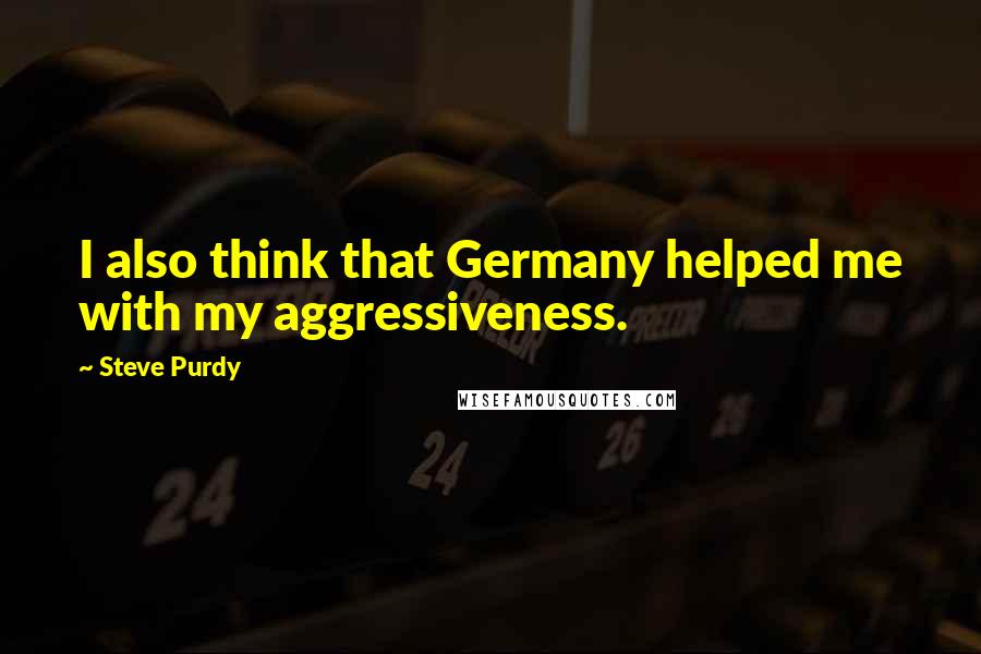 Steve Purdy Quotes: I also think that Germany helped me with my aggressiveness.