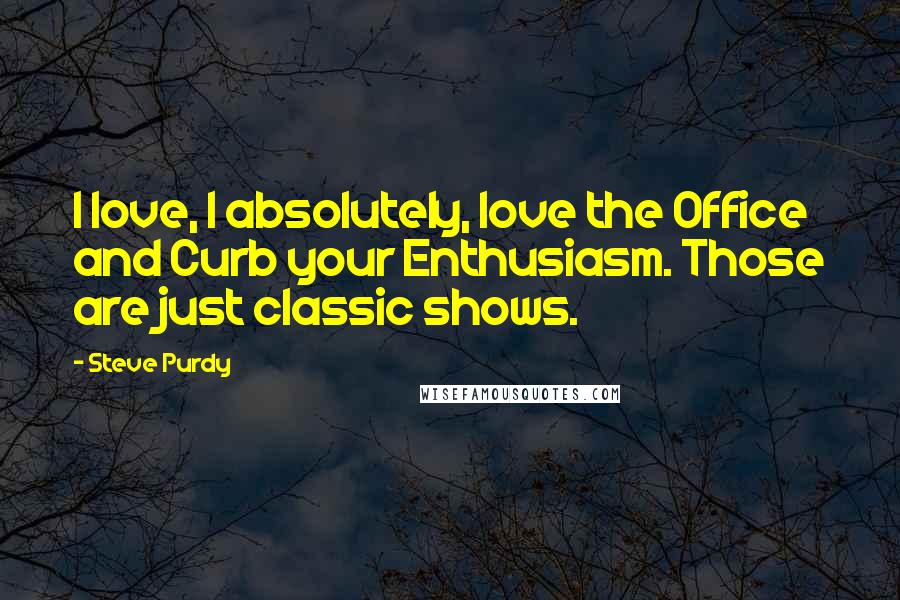 Steve Purdy Quotes: I love, I absolutely, love the Office and Curb your Enthusiasm. Those are just classic shows.