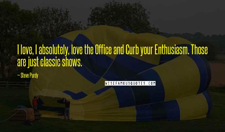 Steve Purdy Quotes: I love, I absolutely, love the Office and Curb your Enthusiasm. Those are just classic shows.