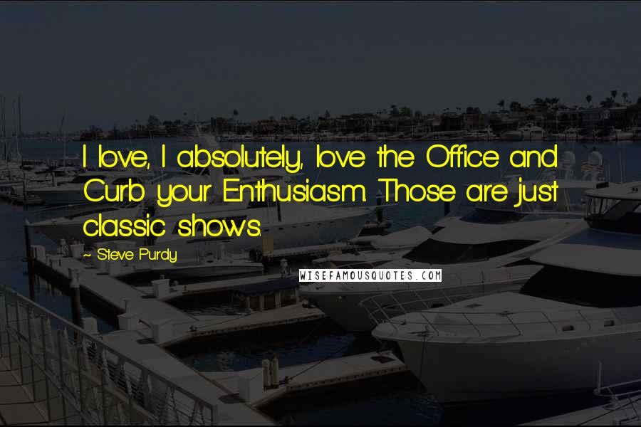 Steve Purdy Quotes: I love, I absolutely, love the Office and Curb your Enthusiasm. Those are just classic shows.