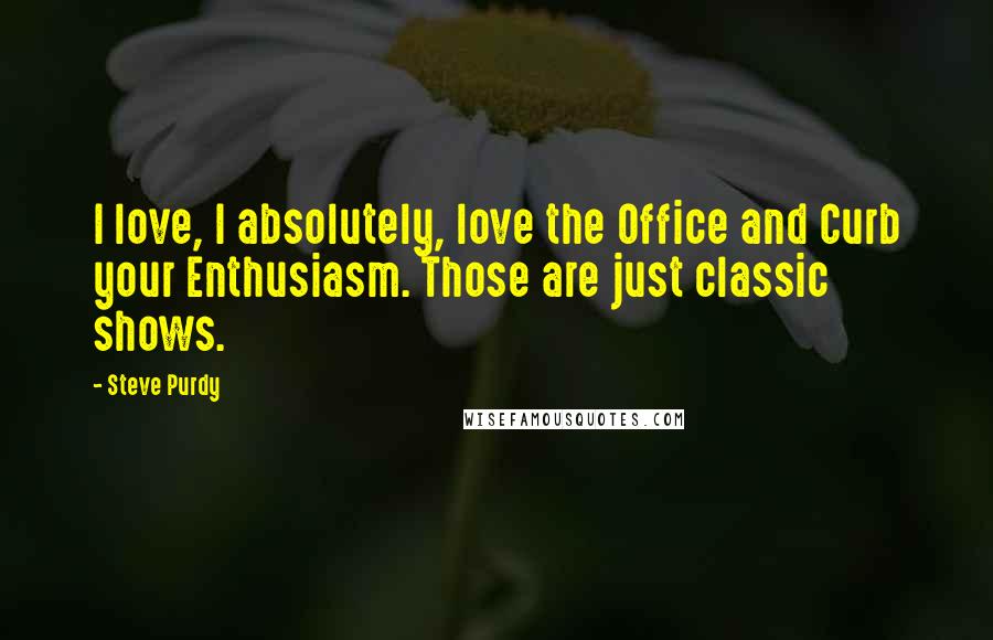 Steve Purdy Quotes: I love, I absolutely, love the Office and Curb your Enthusiasm. Those are just classic shows.