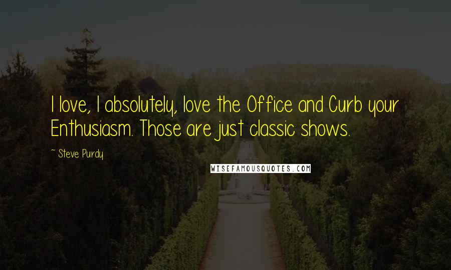 Steve Purdy Quotes: I love, I absolutely, love the Office and Curb your Enthusiasm. Those are just classic shows.