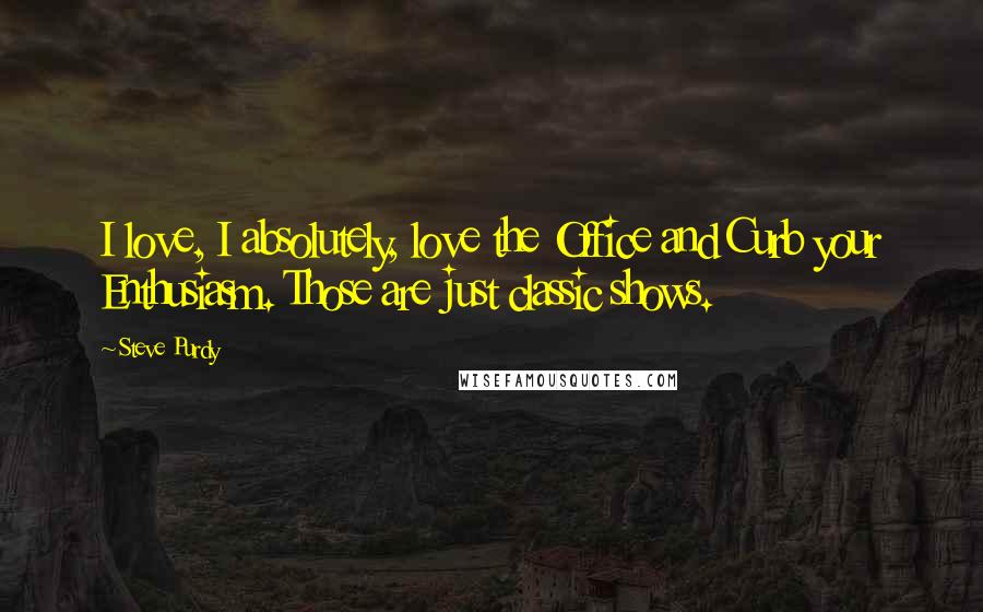 Steve Purdy Quotes: I love, I absolutely, love the Office and Curb your Enthusiasm. Those are just classic shows.