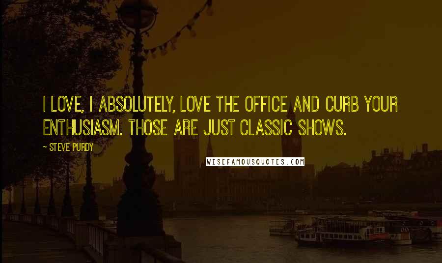 Steve Purdy Quotes: I love, I absolutely, love the Office and Curb your Enthusiasm. Those are just classic shows.