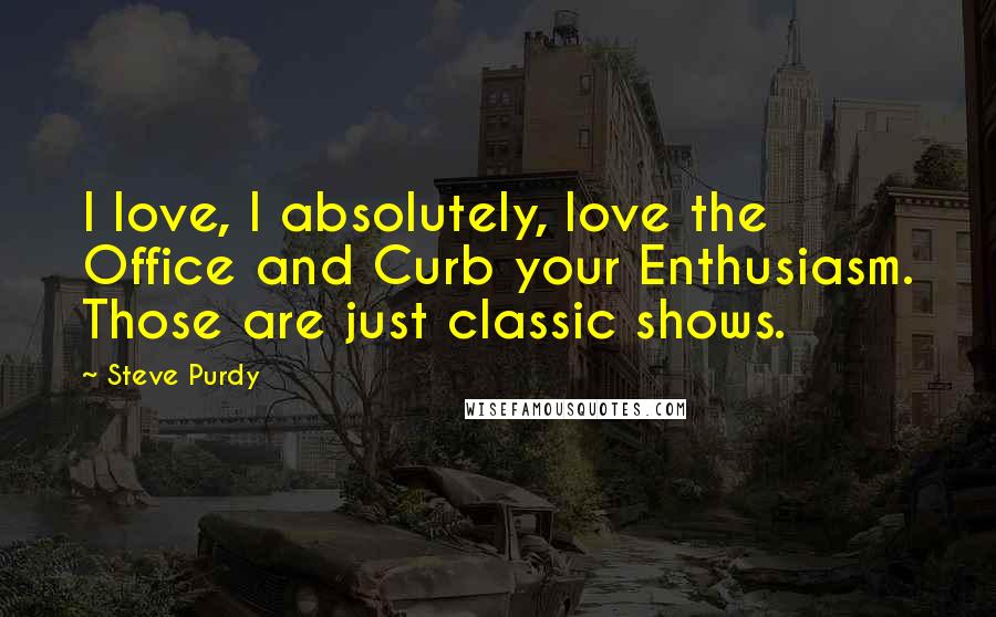 Steve Purdy Quotes: I love, I absolutely, love the Office and Curb your Enthusiasm. Those are just classic shows.