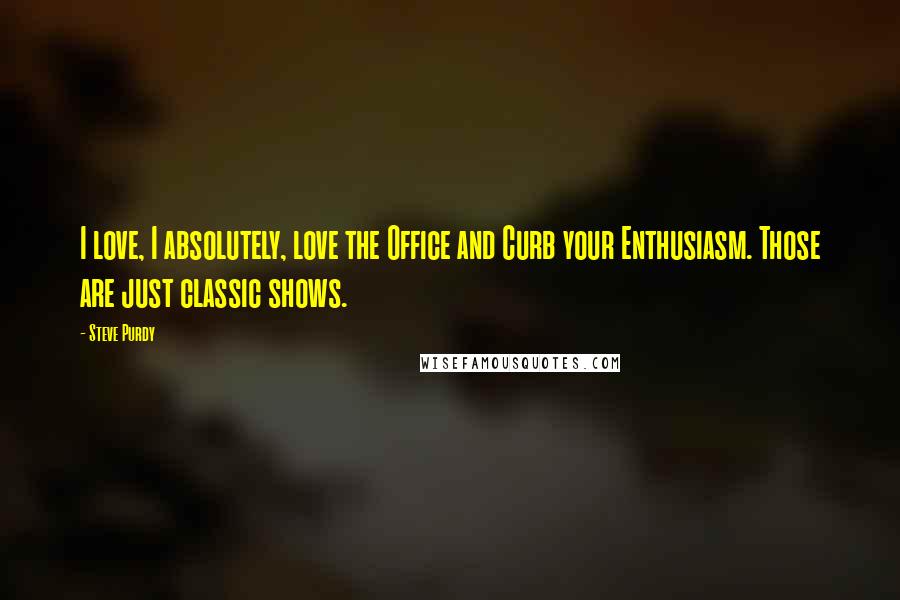 Steve Purdy Quotes: I love, I absolutely, love the Office and Curb your Enthusiasm. Those are just classic shows.